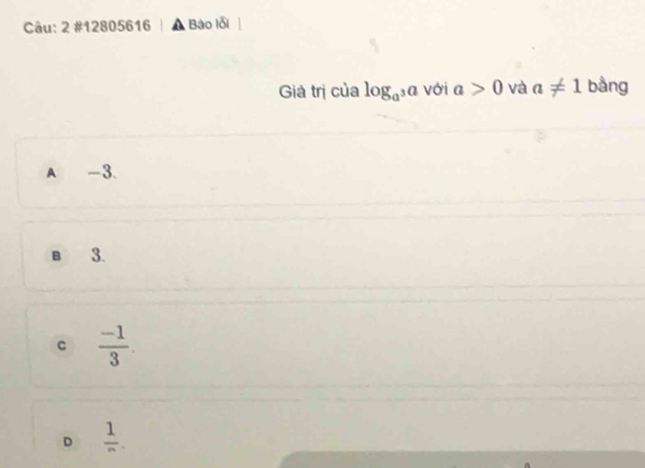 2 #12805616 Bào lỗi
Giá trị của log _a^3a với a>0 và a!= 1 bằng
A -3.
B 3.
c  (-1)/3 
D  1/n .