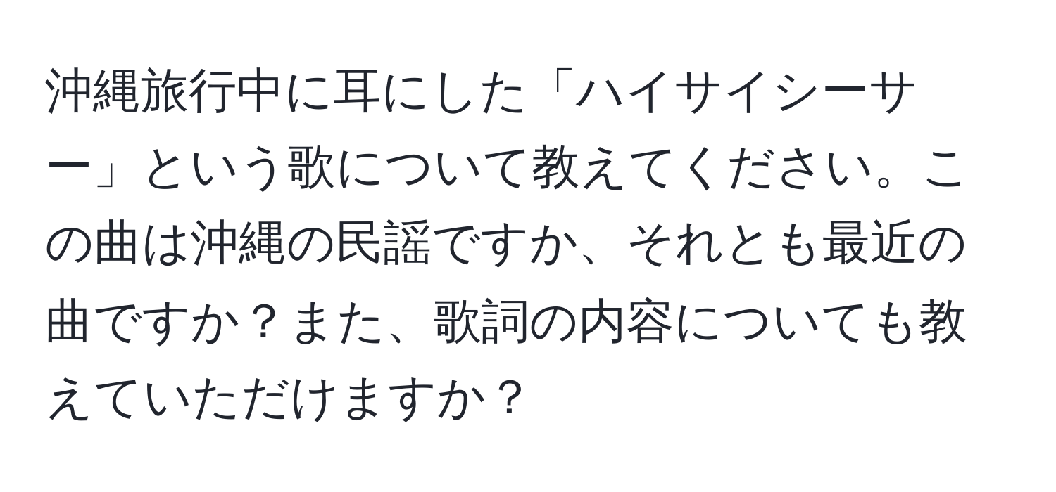 沖縄旅行中に耳にした「ハイサイシーサー」という歌について教えてください。この曲は沖縄の民謡ですか、それとも最近の曲ですか？また、歌詞の内容についても教えていただけますか？