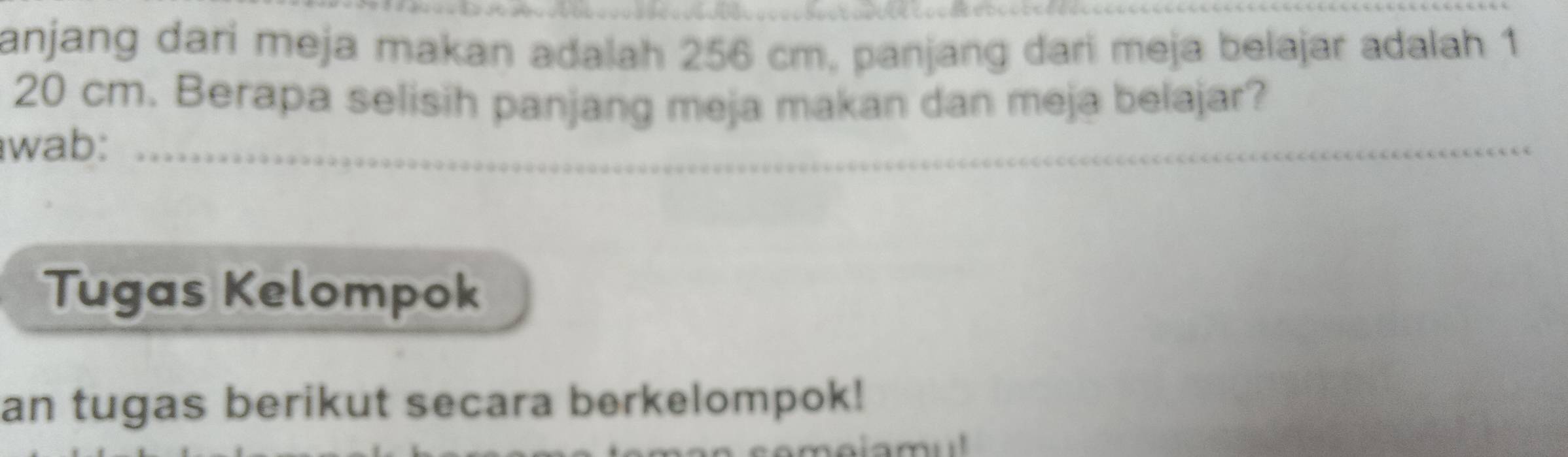 anjang dari meja makan adalah 256 cm, panjang dari meja belajar adalah 1
20 cm. Berapa selisih panjang meja makan dan meja belajar? 
wab:_ 
Tugas Kelompok 
an tugas berikut secara berkelompok!