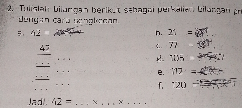 Tulislah bilangan berikut sebagai perkalian bilangan pri 
dengan cara sengkedan. 
a. 42= _b. 21=
_
42
C. 77=
_ 
_ 
d. 105= _ 
_ 
_ 
e. 112=
_ 
f. 120= _ 
Jadi, 42= _X _X_