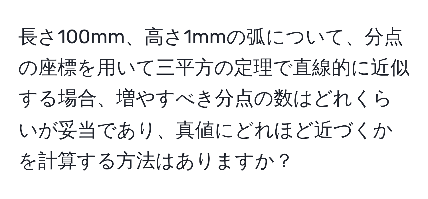 長さ100mm、高さ1mmの弧について、分点の座標を用いて三平方の定理で直線的に近似する場合、増やすべき分点の数はどれくらいが妥当であり、真値にどれほど近づくかを計算する方法はありますか？