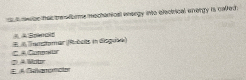 A device that tansforms mechanical energy into electrical energy is called :
A A Solenoid
B A Trarsformer (Robots in disguise)
CA Generator
DA Writor
E A Gawanomeler