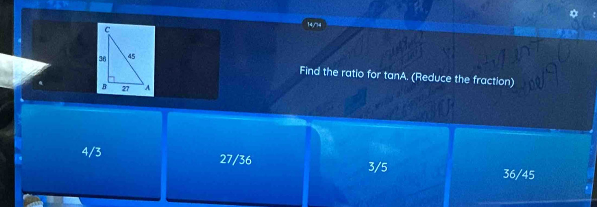 14/14
Find the ratio for tanA. (Reduce the fraction)
4/3 27/36
3/5
36/45