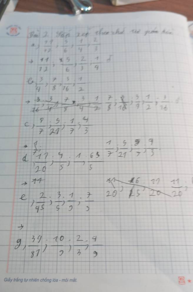 Boa I Wau zet thee sha the pam hen 
a)  11/12 ,  5/6 ,  1/4 ,  2/3 
 11/12 ;  55/6 ;  2/3 ;  1/4 =
e  3/4 ,  7/8 ,  3/16 ,  1/2 
to  3/16 ,  3/4 ,  7/8 ,  3/4 ,  1/8 ;  8/18 ;  3/9 ,  1/2 ,  3/16 
c)  8/7 ;  5/21 ;  1/7 ;  4/3 
f(x^)
d  11/20 ;  4/5 ;  1/7 ;  5/21 ;  9/7 
2 
× 16 in
x^2 _  
e  2/45 ;  3/5 ;  1/9 ;  7/5  20 IS 20 20
g,  34/81 ;  10/9 ;  (2.4)/3 ;