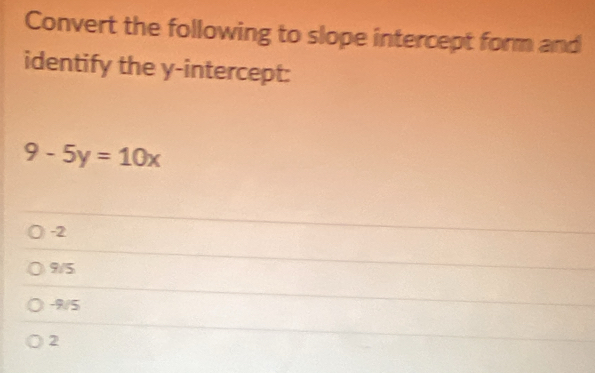 Convert the following to slope intercept form and
identify the y-intercept:
9-5y=10x
-2
9/5
-9/5
2