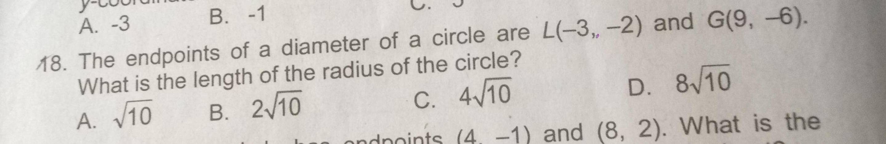 ytu C.
A. -3
B. -1
18. The endpoints of a diameter of a circle are L(-3,,-2) and G(9,-6). 
What is the length of the radius of the circle?
C. 4sqrt(10)
D. 8sqrt(10)
A. sqrt(10)
B. 2sqrt(10)
(4,-1) and (8,2). What is the