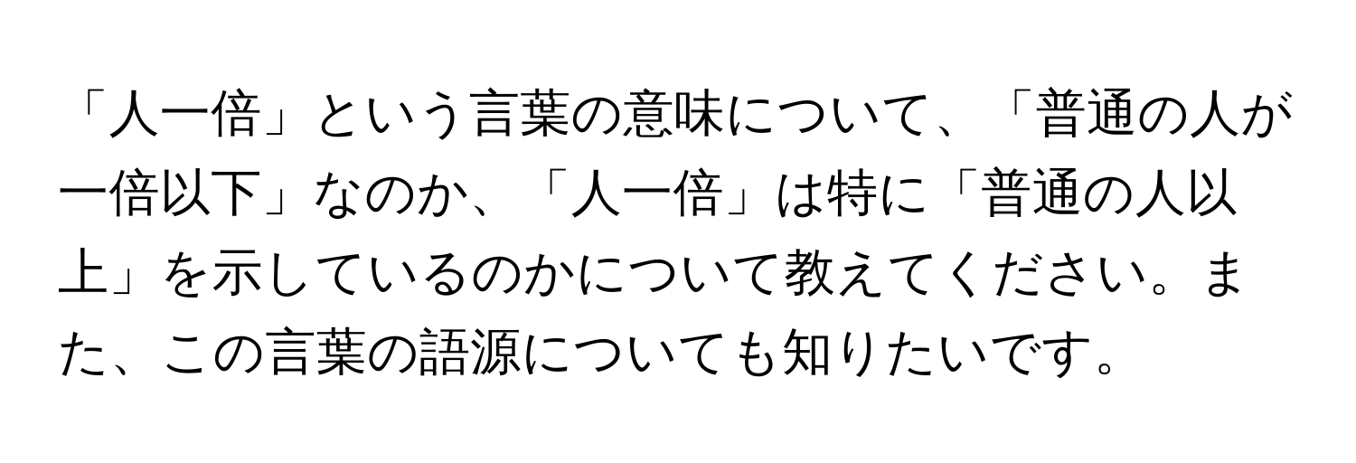 「人一倍」という言葉の意味について、「普通の人が一倍以下」なのか、「人一倍」は特に「普通の人以上」を示しているのかについて教えてください。また、この言葉の語源についても知りたいです。