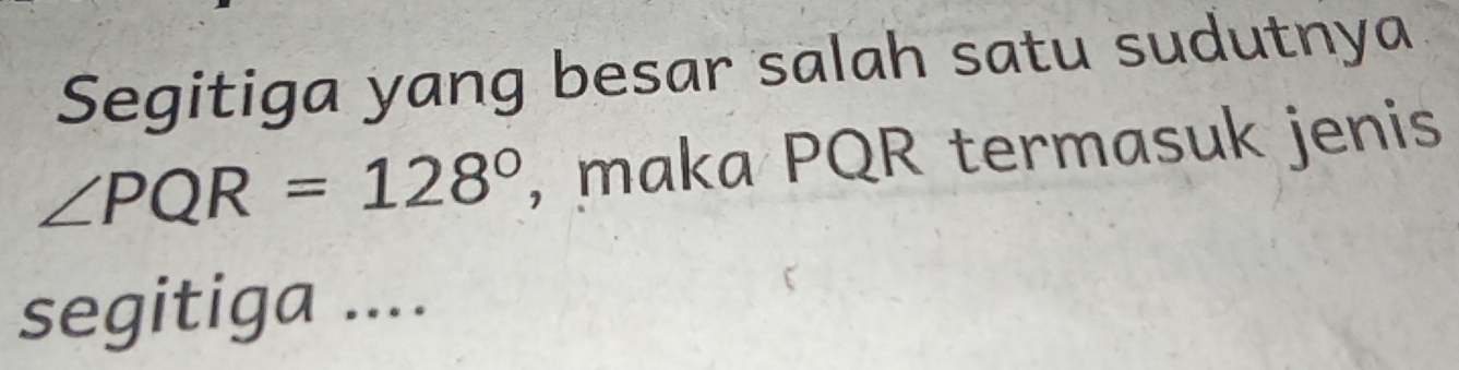 Segitiga yang besar salah satu sudutnya
∠ PQR=128° , maka PQR termasuk jenis 
segitiga ....