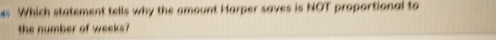 Which statement tells why the amount Harper saves is NOT proportional to 
the number of weeks?