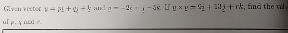 Given vector u=pi+qj+k and v=-2_ i+j-5k If u* v=9_ i+13_ j+rk , find the val 
of p, q and r.