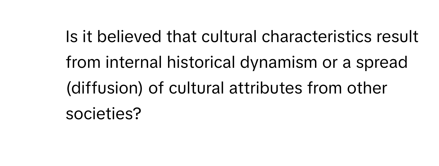 Is it believed that cultural characteristics result from internal historical dynamism or a spread (diffusion) of cultural attributes from other societies?