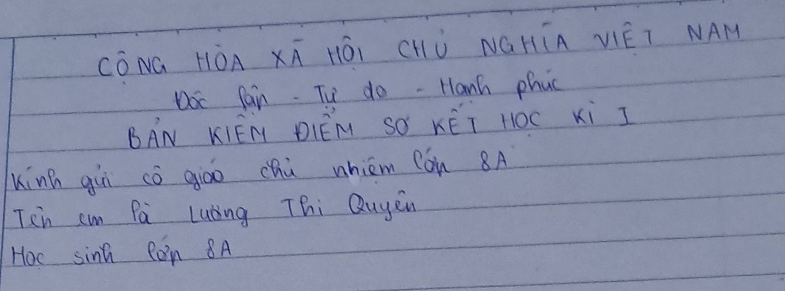 CóNG HòA XT HÖI CHò NGHÎA VIET NAM 
Doc fain. Tu do. Hanh phac 
BAN KIEN DIEM SO KET HOC xi I 
Kính guī cò giāo chú whièm Cón 8A
Ten cm Pà Luòng Thi Quyen 
Hoc sinh Ron 8A