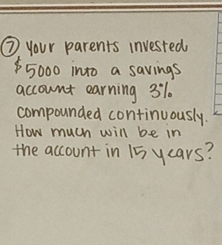 ③ your parents invested
$5000 into a savings 
account earning 31
compounded continuously. 
How much will be in 
the account in 15ycars?