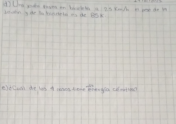 dìUna jovén pasea en bicicleta a 2 s Km/b el peso de 19
Joven y de la bicideta es de 8Sk. 
mas 
eldCual de (0) 4 casos fiene energ(a ceniflca?