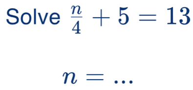 Solve  n/4 +5=13
n=...