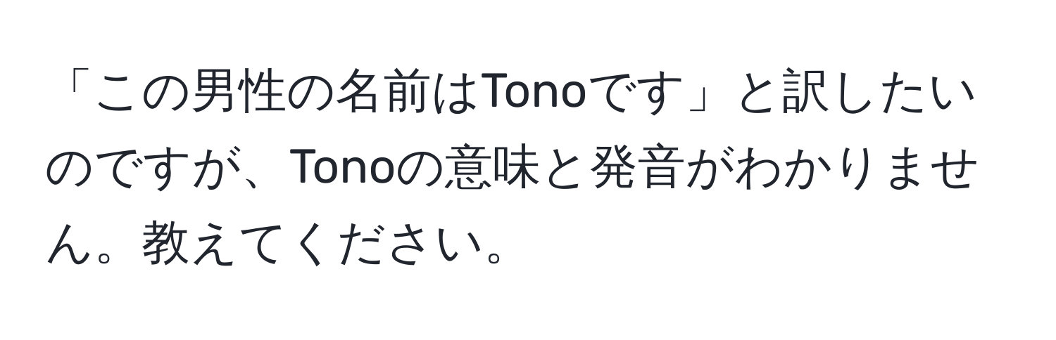 「この男性の名前はTonoです」と訳したいのですが、Tonoの意味と発音がわかりません。教えてください。