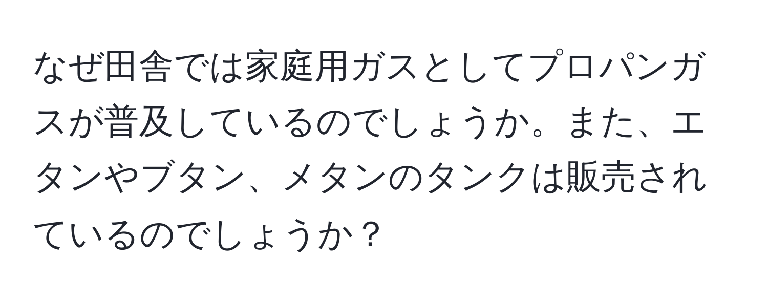 なぜ田舎では家庭用ガスとしてプロパンガスが普及しているのでしょうか。また、エタンやブタン、メタンのタンクは販売されているのでしょうか？