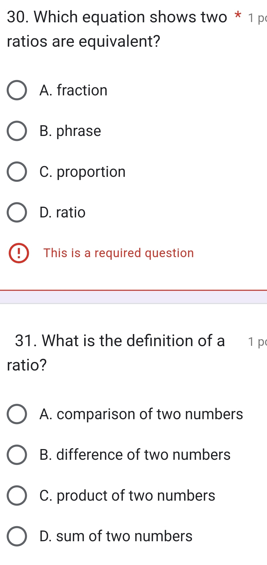 Which equation shows two * 1 p
ratios are equivalent?
A. fraction
B. phrase
C. proportion
D. ratio
This is a required question
31. What is the definition of a 1 p
ratio?
A. comparison of two numbers
B. difference of two numbers
C. product of two numbers
D. sum of two numbers