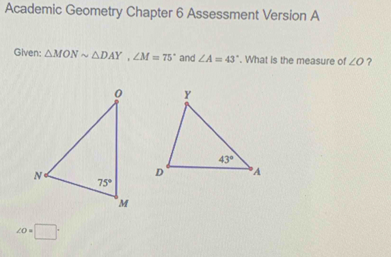 Academic Geometry Chapter 6 Assessment Version A
Given: △ MONsim △ DAY,∠ M=75° and ∠ A=43°. What is the measure of ∠ O ?
∠ O=□°