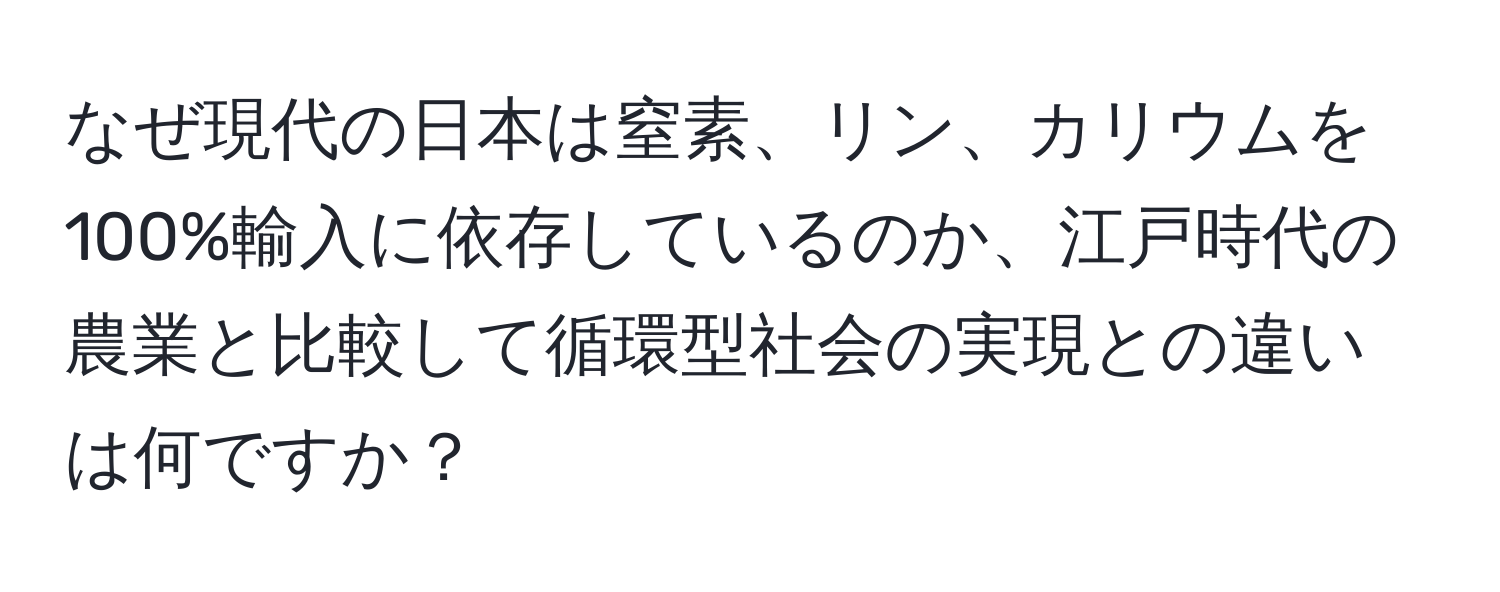 なぜ現代の日本は窒素、リン、カリウムを100%輸入に依存しているのか、江戸時代の農業と比較して循環型社会の実現との違いは何ですか？