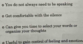 You do not always need to be speaking
o Get comfortable with the silence
o Can give you time to select your words or
organize your thoughts
o Useful to gain control of feeling and emotion