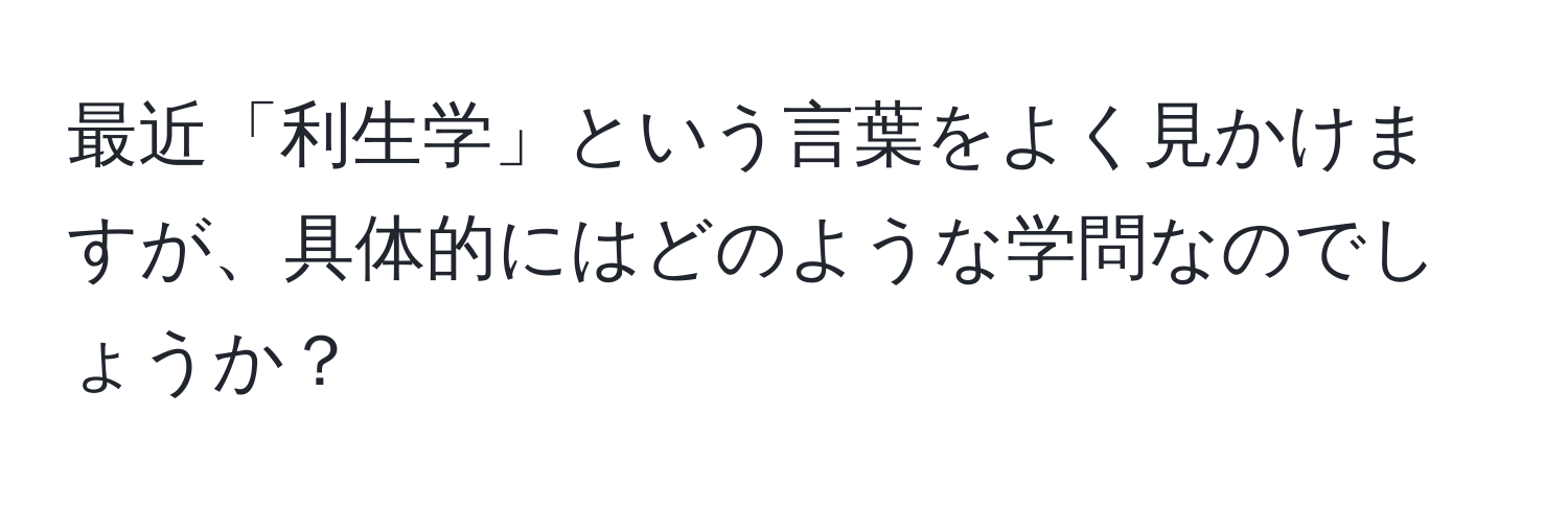 最近「利生学」という言葉をよく見かけますが、具体的にはどのような学問なのでしょうか？