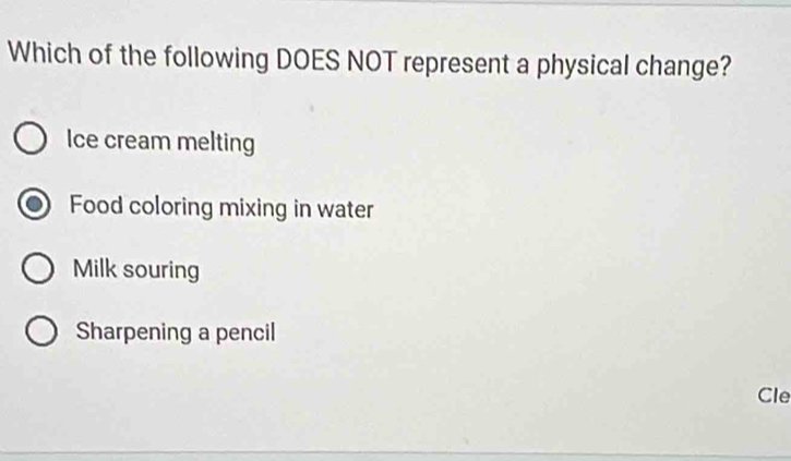 Which of the following DOES NOT represent a physical change?
Ice cream melting
Food coloring mixing in water
Milk souring
Sharpening a pencil
Cle