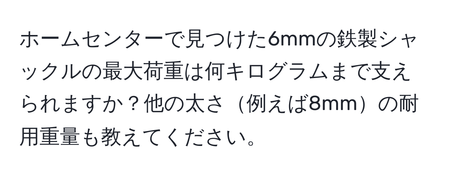 ホームセンターで見つけた6mmの鉄製シャックルの最大荷重は何キログラムまで支えられますか？他の太さ例えば8mmの耐用重量も教えてください。