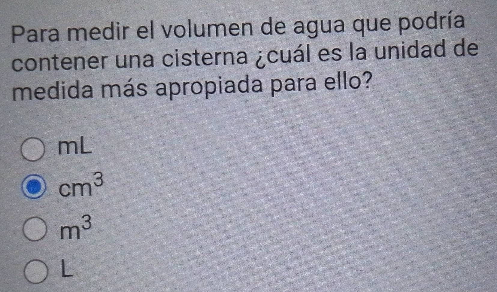 Para medir el volumen de agua que podría
contener una cisterna ¿cuál es la unidad de
medida más apropiada para ello?
mL
cm^3
m^3
 25/6 