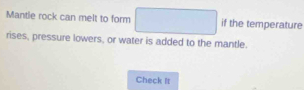 Mantie rock can melt to form if the temperature 
rises, pressure lowers, or water is added to the mantle. 
Check It