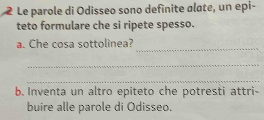 Le parole di Odisseo sono definite alate, un epi- 
teto formulare che si ripete spesso. 
_ 
a. Che cosa sottolinea? 
_ 
_ 
b. Inventa un altro epiteto che potresti attri- 
buire alle parole di Odisseo.