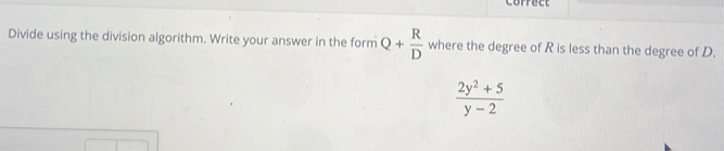 correct 
Divide using the division algorithm. Write your answer in the form Q+ R/D  where the degree of R is less than the degree of D.
 (2y^2+5)/y-2 