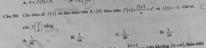 4 <5</tex> 
Câu 50: Cho hàm số f(x) có đạo hàm trên R> 0 thòa mǎn f'(x)+ f(x)/x =x^2 và f(1)=-1 , Giả trị
bàng
cùn f( 3/2 ) ^D
A.  1/96 · B.  1/64 · C.  1/48 . D.  1/24 .
2x+1 trên khoảng (0;+∈fty ) thòa mǎn