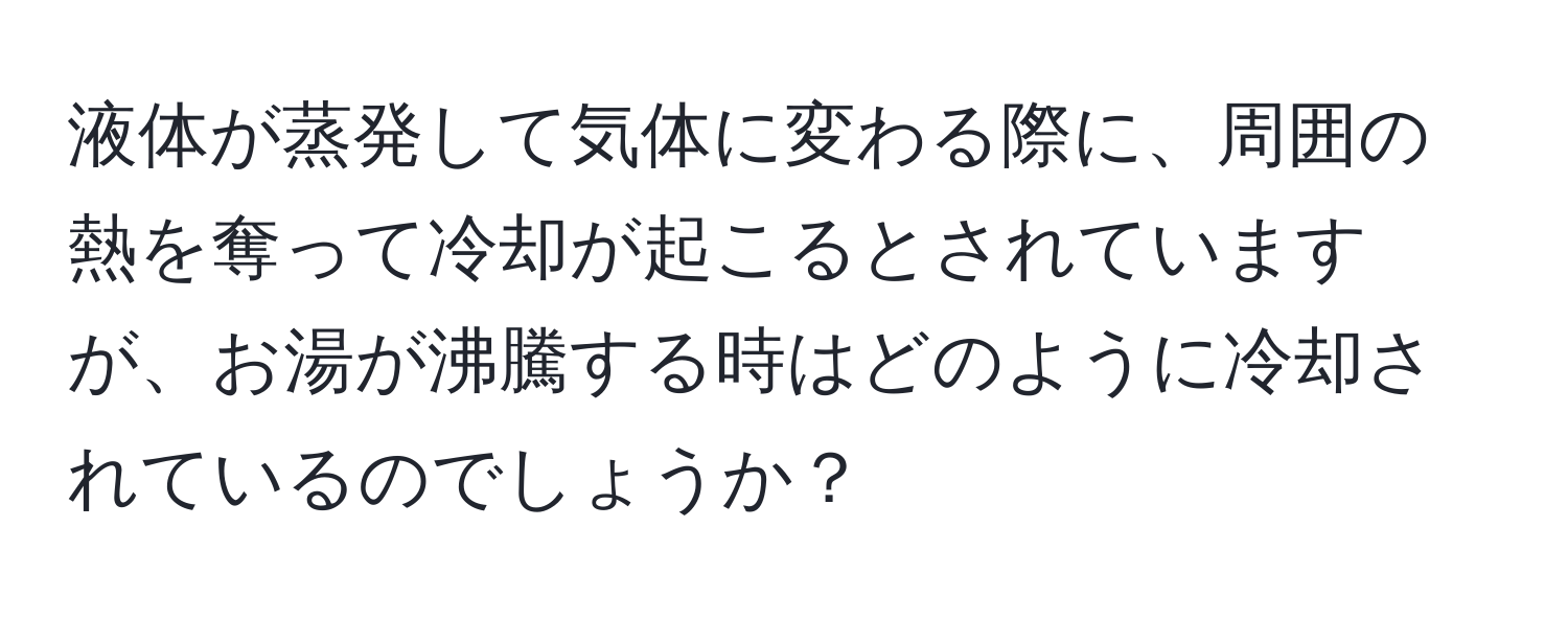 液体が蒸発して気体に変わる際に、周囲の熱を奪って冷却が起こるとされていますが、お湯が沸騰する時はどのように冷却されているのでしょうか？