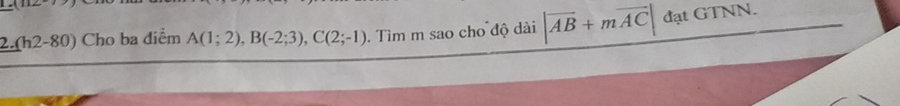 2.(h2-80) Cho ba điểm A(1;2), B(-2;3), C(2;-1). Tìm m sao cho độ dài |overline AB+moverline AC|datGTNN.