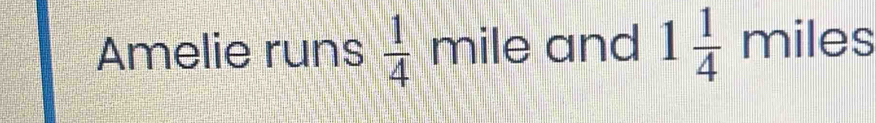 Amelie runs  1/4  mile and 1 1/4  miles