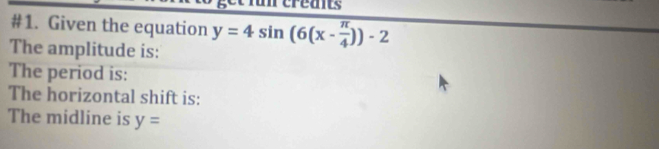 fun credits 
#1. Given the equation y=4sin (6(x- π /4 ))-2
The amplitude is: 
The period is: 
The horizontal shift is: 
The midline is y=