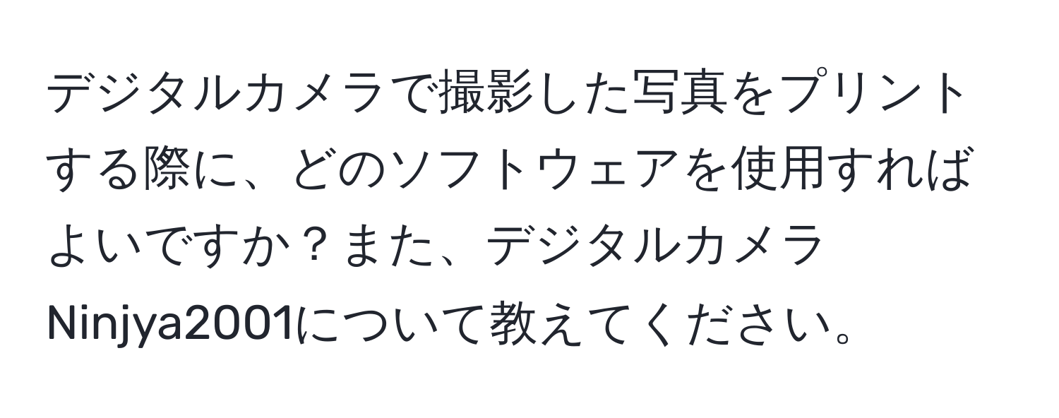 デジタルカメラで撮影した写真をプリントする際に、どのソフトウェアを使用すればよいですか？また、デジタルカメラNinjya2001について教えてください。