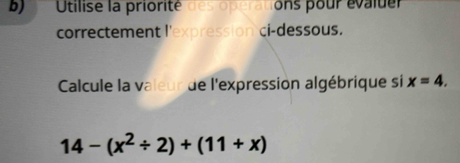 Utilise la priorité des opérations pour évaluer 
correctement l'expression ci-dessous. 
Calcule la valeur de l'expression algébrique si x=4.
14-(x^2/ 2)+(11+x)