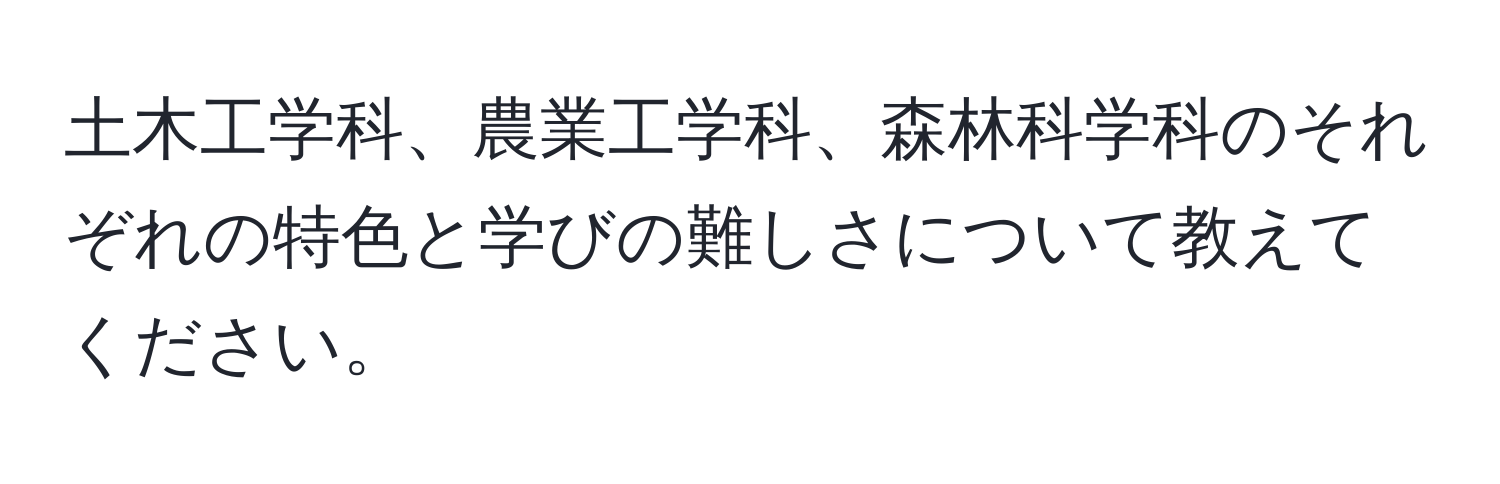 土木工学科、農業工学科、森林科学科のそれぞれの特色と学びの難しさについて教えてください。