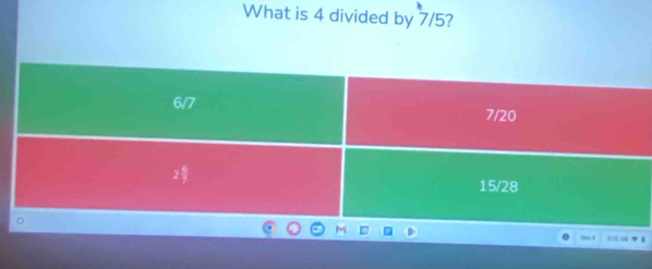 What is 4 divided by 7/5?
6/7
7/20
2
15/28
Dot I