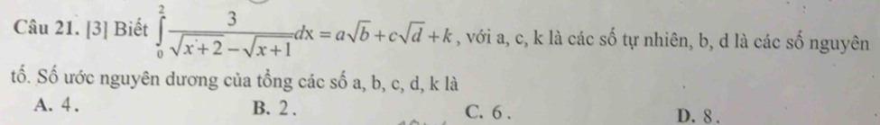 [3] Biết ∈tlimits _0^(2frac 3)sqrt(x+2)-sqrt(x+1)dx=asqrt(b)+csqrt(d)+k , với a, c, k là các số tự nhiên, b, d là các số nguyên
tố. Số ước nguyên dương của tổng các số a, b, c, d, k là
A. 4. B. 2. C. 6. D. 8.