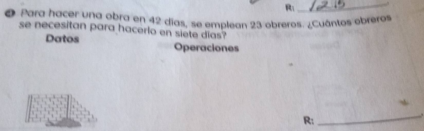 R: 
_1 
O Para hacer una obra en 42 días, se emplean 23 obreros. ¿Cuántos obreros 
se necesitan para hacerlo en siete días? 
Datos 
Operaciones 
R: 
_