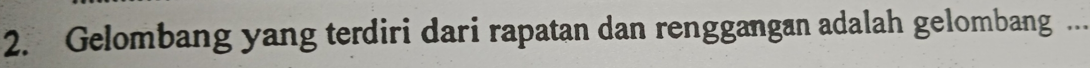 Gelombang yang terdiri dari rapatan dan renggangan adalah gelombang ...