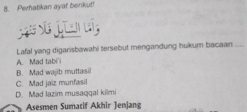 Perhatikan ayat berikut!
S G lí
Lafal yang digarisbawahi tersebut mengandung hukum bacaan ....
A. Mad tabi'i
B. Mad wajib muttasil
C. Mad jaiz munfasil
D. Mad lazim musaqqal kilmi
Asesmen Sumatif Akhir Jenjang