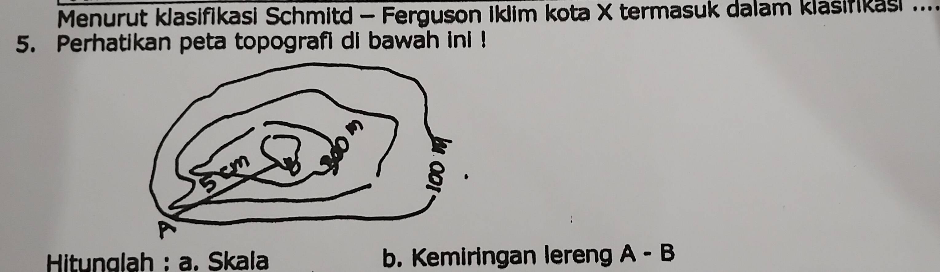 Menurut klasifikasi Schmitd - Ferguson iklim kota X termasuk dalam klasifikasi .... 
5. Perhatikan peta topografi di bawah ini ! 
* Hitunglah : a. Skala b. Kemiringan leren A-B