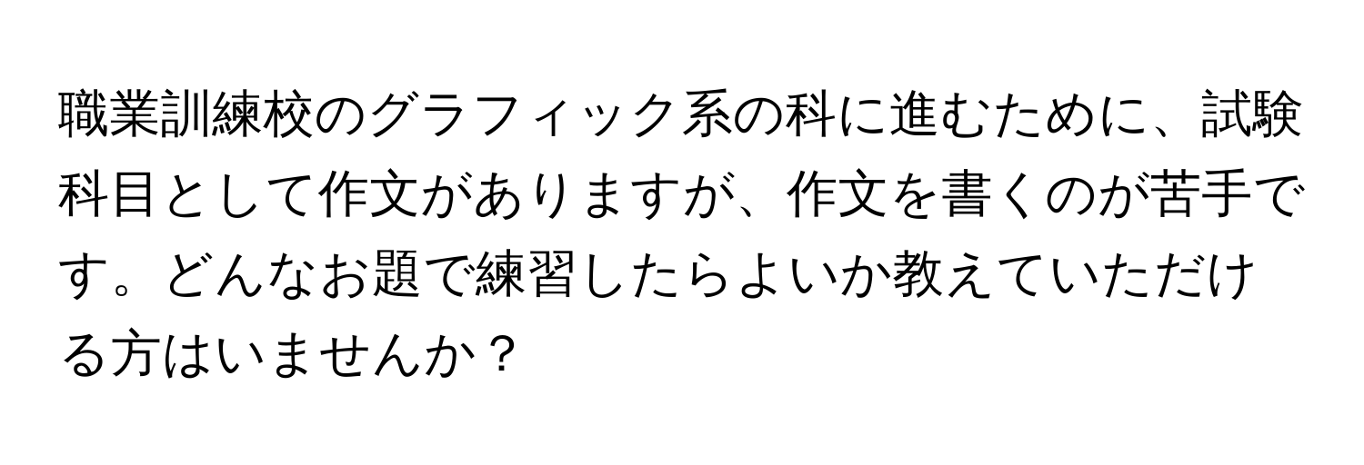 職業訓練校のグラフィック系の科に進むために、試験科目として作文がありますが、作文を書くのが苦手です。どんなお題で練習したらよいか教えていただける方はいませんか？