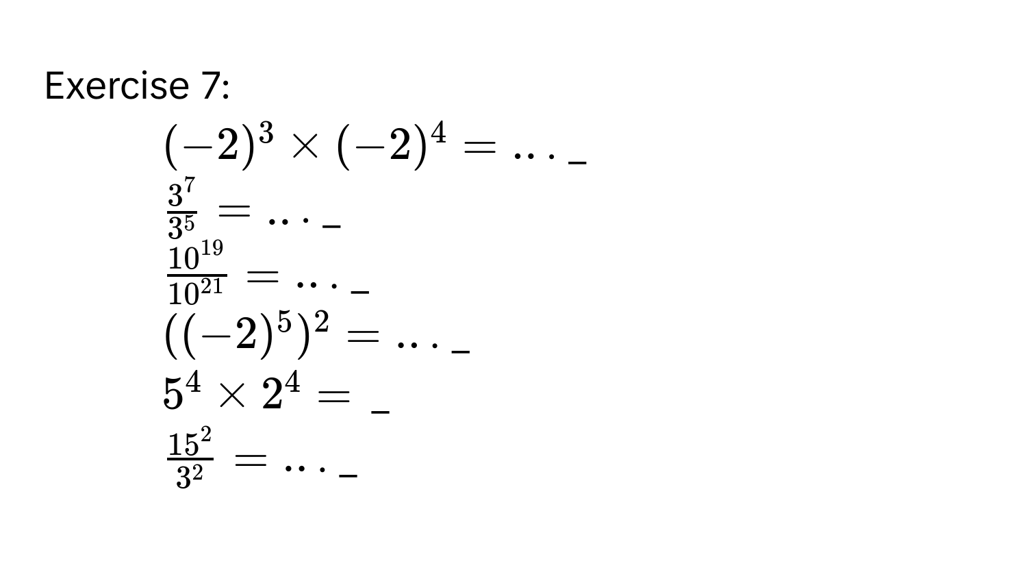 (-2)^3* (-2)^4=... _ 
2.  3^7/3^5 =... _ 
3.  10^(19)/10^(21) =... _ 
4. ((-2)^5)^2=... _ 
5. 5^4* 2^4= _ 
6.  15^2/3^2 =... _