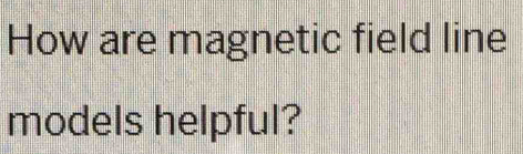 How are magnetic field line 
models helpful?