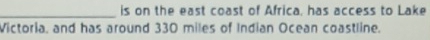 is on the east coast of Africa, has access to Lake 
Victoria, and has around 330 miles of Indian Ocean coastline.